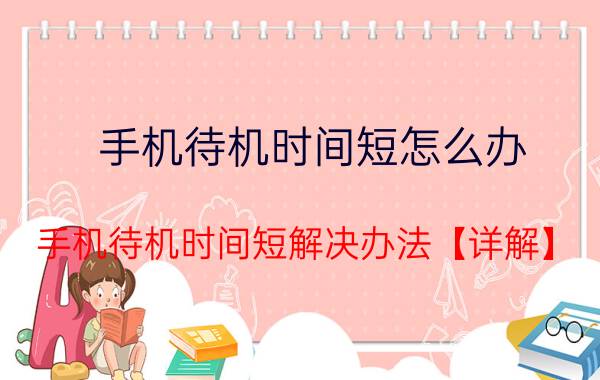 手机待机时间短怎么办 手机待机时间短解决办法【详解】